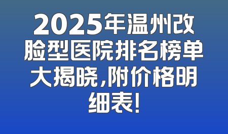 2025年温州改脸型医院排名榜单大揭晓，附价格明细表！