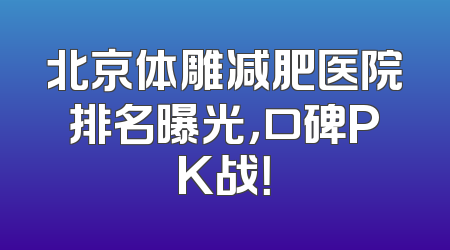 北京体雕减肥医院排名曝光，口碑PK战！