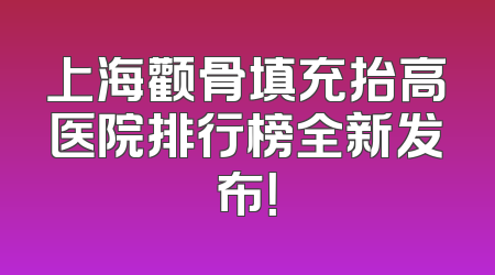 上海颧骨填充抬高医院排行榜全新发布！