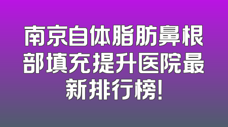 南京自体脂肪鼻根部填充提升医院最新排行榜！