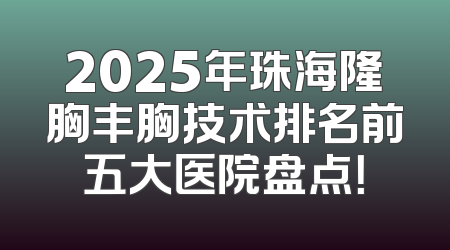 2025年珠海隆胸丰胸技术排名前五大医院盘点！