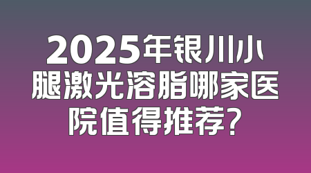 2025年银川小腿激光溶脂哪家医院值得推荐？