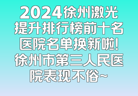 2024徐州激光提升排行榜前十名医院名单换新啦！徐州市第三人民医院表现不俗~