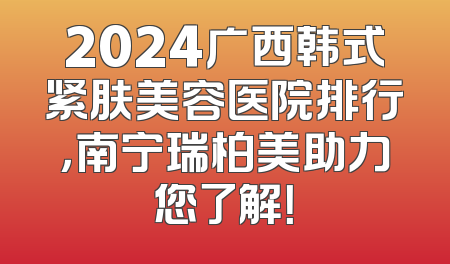 2024广西韩式紧肤美容医院排行，南宁瑞柏美助力您了解！