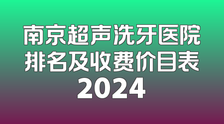 南京超声洗牙医院排名及收费价目表2024