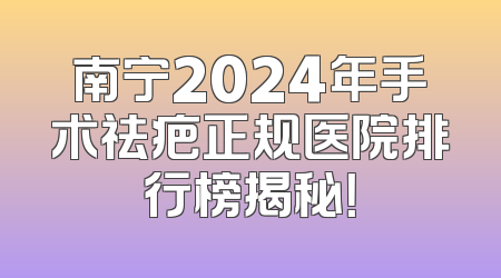 南宁2024年手术祛疤正规医院排行榜揭秘！