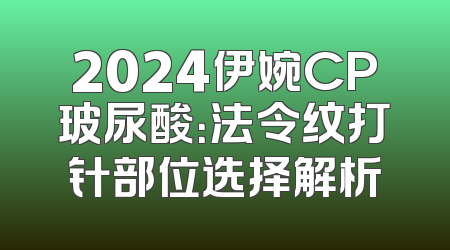 2024伊婉CP玻尿酸：法令纹打针部位选择解析