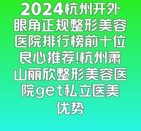 2024杭州开外眼角正规整形美容医院排行榜前十位良心推荐！杭州萧山丽欣整形美容医院get私立医美优势