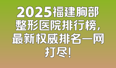 2025福建胸部整形医院排行榜，最新权威排名一网打尽！