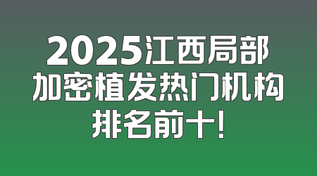 2025江西局部加密植发热门机构排名前十！
