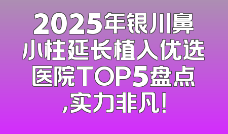 2025年银川鼻小柱延长植入优选医院TOP5盘点，实力非凡！