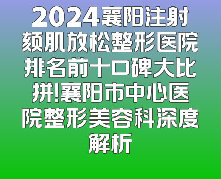 2024襄阳注射颏肌放松整形医院排名前十口碑大比拼！襄阳市中心医院整形美容科深度解析