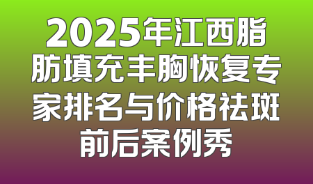 2025年江西脂肪填充丰胸恢复专家排名与价格祛斑前后案例秀