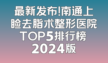 最新发布！南通上睑去脂术整形医院TOP5排行榜 2024版