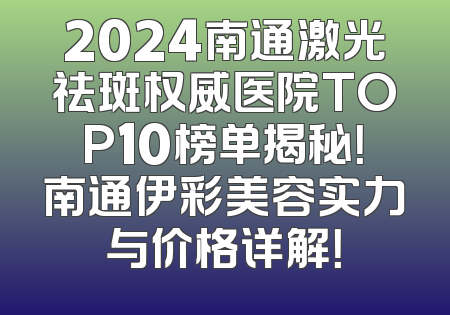 2024南通激光祛斑权威医院TOP10榜单揭秘！南通伊彩美容实力与价格详解！