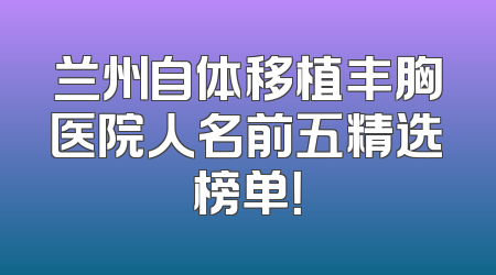 兰州自体移植丰胸医院人名前五精选榜单！