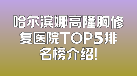 哈尔滨娜高隆胸修复医院TOP5排名榜介绍！