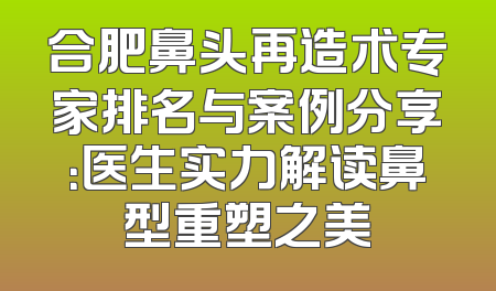 合肥鼻头再造术专家排名与案例分享：医生实力解读鼻型重塑之美