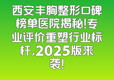 西安丰胸整形口碑榜单医院揭秘！专业评价重塑行业标杆，2025版来袭！