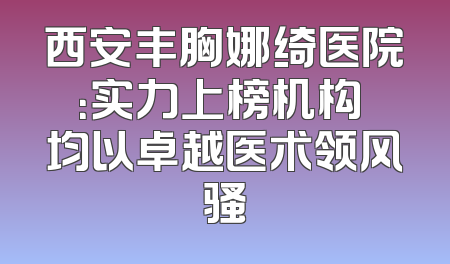 西安丰胸娜绮医院：实力上榜机构 均以卓越医术领风骚