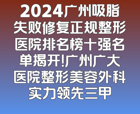2024广州吸脂失败修复正规整形医院排名榜十强名单揭开！广州广大医院整形美容外科实力领先三甲