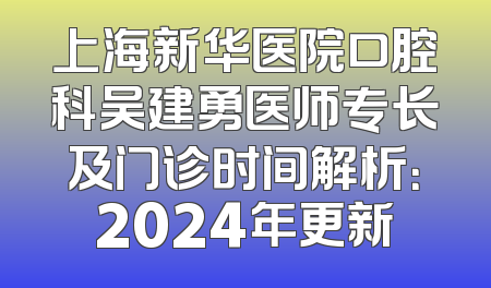 上海新华医院口腔科吴建勇医师专长及门诊时间解析：2024年更新