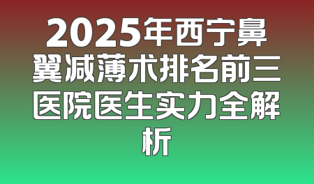 2025年西宁鼻翼减薄术排名前三医院医生实力全解析