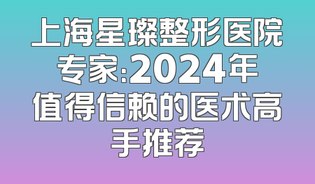 上海星璨整形医院专家：2024年值得信赖的医术高手推荐