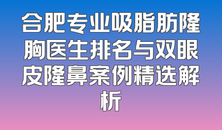 合肥专业吸脂肪隆胸医生排名与双眼皮隆鼻案例精选解析