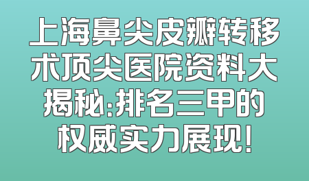 上海鼻尖皮瓣转移术顶尖医院资料大揭秘：排名三甲的权威实力展现！