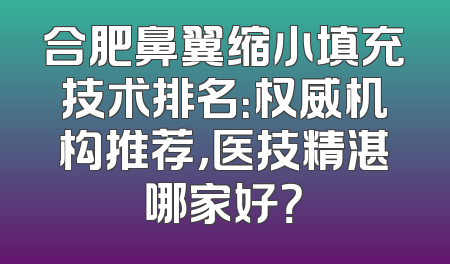 合肥鼻翼缩小填充技术排名：权威机构推荐，医技精湛哪家好？