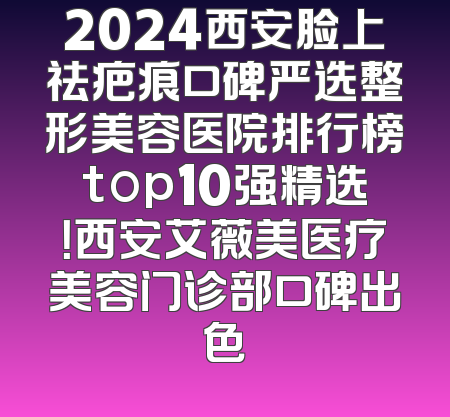 2024西安脸上祛疤痕口碑严选整形美容医院排行榜top10强精选！西安艾薇美医疗美容门诊部口碑出色