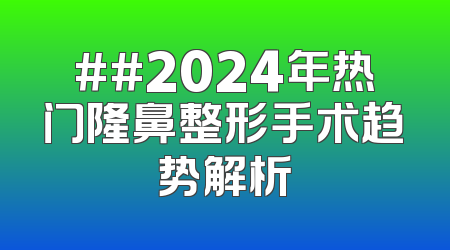 ##2024年热门隆鼻整形手术趋势解析