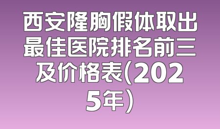西安隆胸假体取出最佳医院排名前三及价格表（2025年）