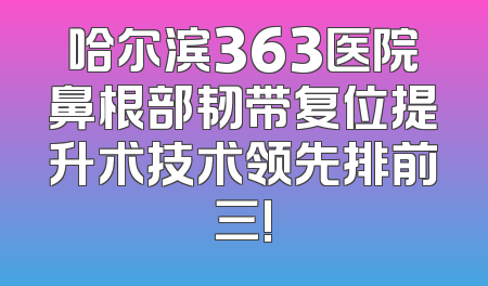 哈尔滨363医院鼻根部韧带复位提升术技术领先排前三!