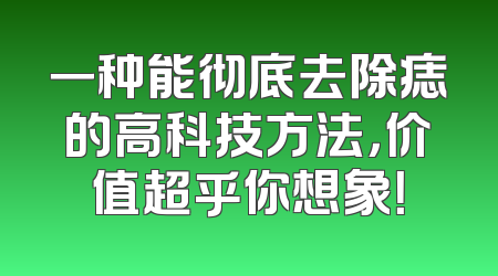 一种能彻底去除痣的高科技方法，价值超乎你想象！
