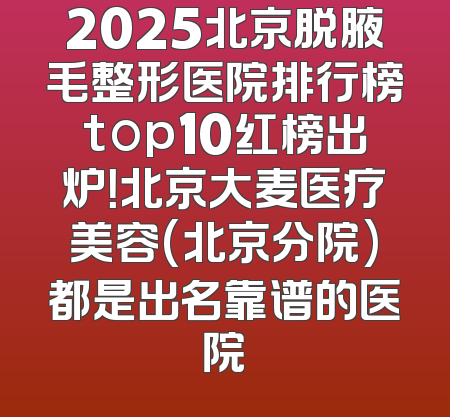 2025北京脱腋毛整形医院排行榜top10红榜出炉！北京大麦医疗美容(北京分院)都是出名靠谱的医院