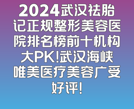 2024武汉祛胎记正规整形美容医院排名榜前十机构大PK！武汉海峡唯美医疗美容广受好评！