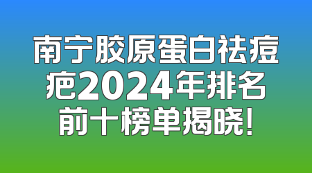 南宁胶原蛋白祛痘疤2024年排名前十榜单揭晓！