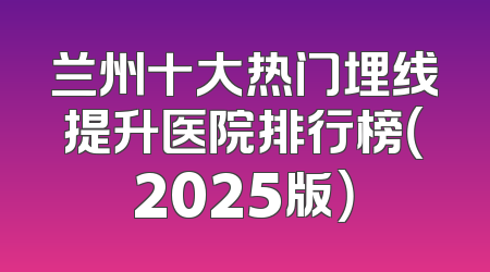 兰州十大热门埋线提升医院排行榜（2025版）