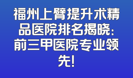 福州上臂提升术精品医院排名揭晓：前三甲医院专业领先！