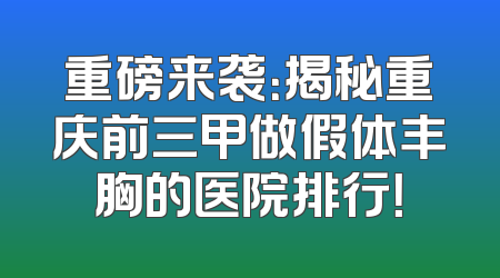 重磅来袭：揭秘重庆前三甲做假体丰胸的医院排行！