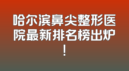 哈尔滨鼻尖整形医院最新排名榜出炉！