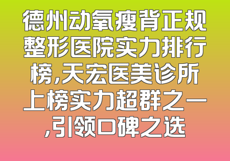 德州动氧瘦背正规整形医院实力排行榜，天宏医美诊所上榜实力超群之一，引领口碑之选