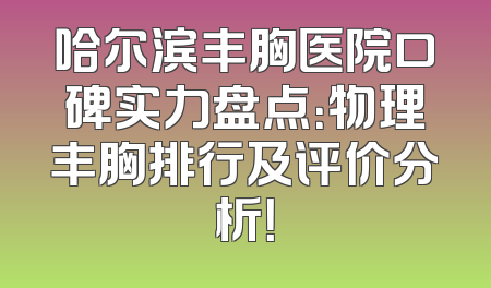 哈尔滨丰胸医院口碑实力盘点：物理丰胸排行及评价分析！