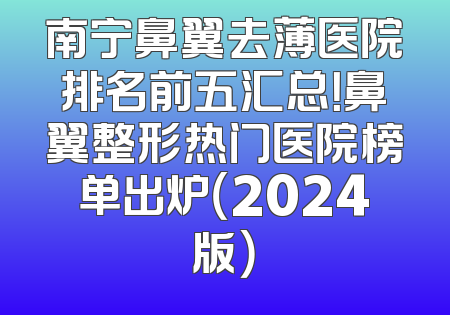 南宁鼻翼去薄医院排名前五汇总！鼻翼整形热门医院榜单出炉（2024版）