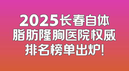 2025长春自体脂肪隆胸医院权威排名榜单出炉！