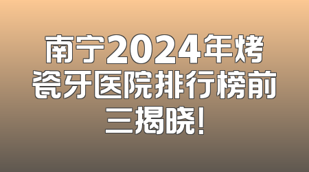 南宁2024年烤瓷牙医院排行榜前三揭晓！