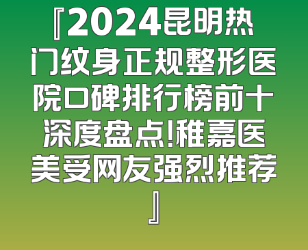 『2024昆明热门纹身正规整形医院口碑排行榜前十深度盘点！稚嘉医美受网友强烈推荐』