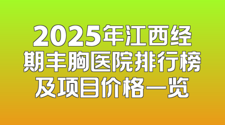 2025年江西经期丰胸医院排行榜及项目价格一览